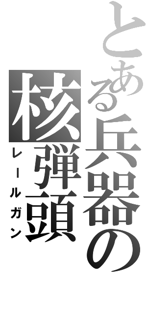 とある兵器の核弾頭（レールガン）