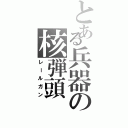 とある兵器の核弾頭（レールガン）