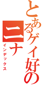 とあるゲイ好きのニナ（インデックス）