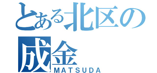 とある北区の成金（ＭＡＴＳＵＤＡ）