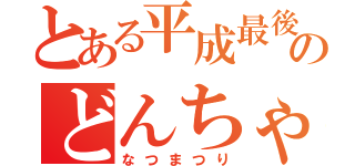 とある平成最後のどんちゃん騒ぎ（なつまつり）