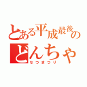 とある平成最後のどんちゃん騒ぎ（なつまつり）