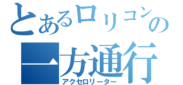 とあるロリコンの一方通行（アクセロリーター）