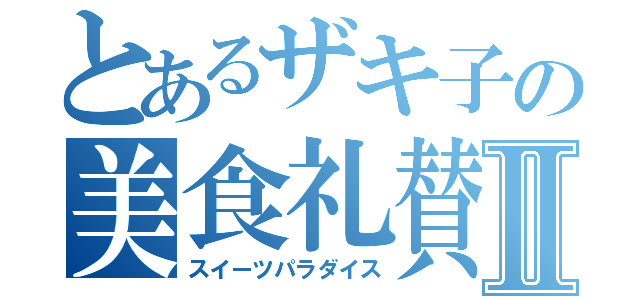 とあるザキ子の美食礼賛Ⅱ（スイーツパラダイス）