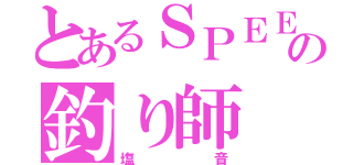 とあるＳＰＥＥＤの釣り師（塩音）