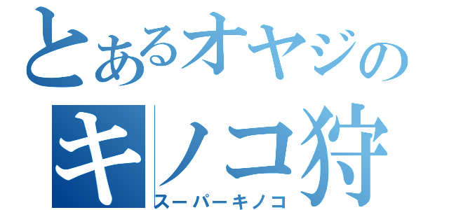 とあるオヤジのキノコ狩り（スーパーキノコ）