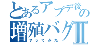 とあるアプデ後の増殖バグⅡ（ヤってみた）