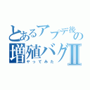 とあるアプデ後の増殖バグⅡ（ヤってみた）