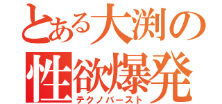 とある大渕の性欲爆発（テクノバースト）