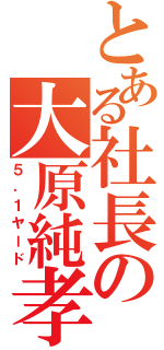 とある社長の大原純孝（５．１ヤード）