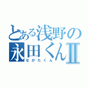 とある浅野の永田くんⅡ（ながたくん）