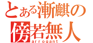 とある漸麒の傍若無人（ａｒｒｏｇａｎｔ）