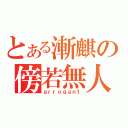 とある漸麒の傍若無人（ａｒｒｏｇａｎｔ）