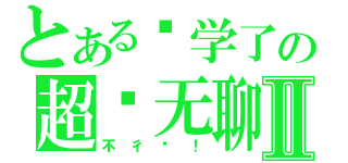 とある开学了の超级无聊Ⅱ（不彳亍！）