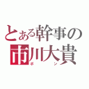 とある幹事の市川大貴（ボ　　ン）