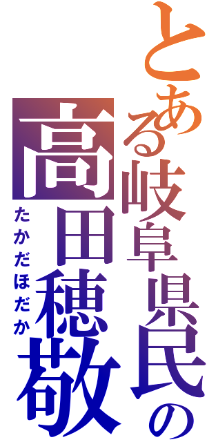 とある岐阜県民の高田穂敬（たかだほだか）