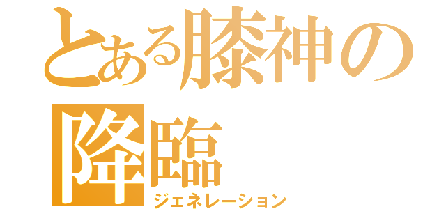 とある膝神の降臨（ジェネレーション）