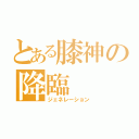 とある膝神の降臨（ジェネレーション）