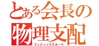 とある会長の物理支配（フィジィックスルーラ）