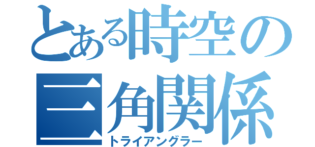 とある時空の三角関係（トライアングラー）