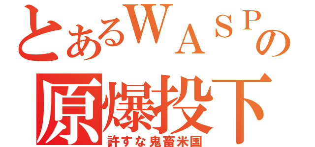 とあるＷＡＳＰの原爆投下（許すな鬼畜米国）