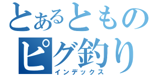 とあるとものピグ釣り大好き（インデックス）