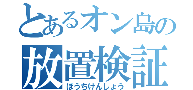 とあるオン島の放置検証（ほうちけんしょう）