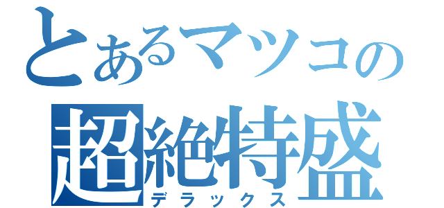 とあるマツコの超絶特盛（デラックス）