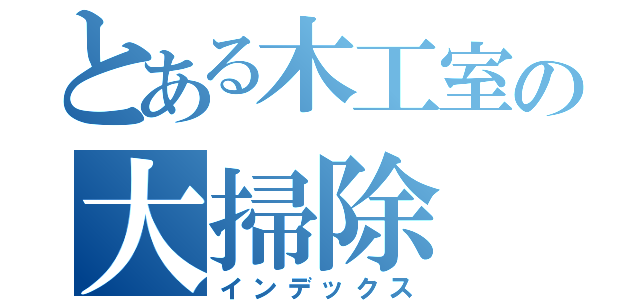 とある木工室の大掃除（インデックス）