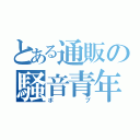 とある通販の騒音青年（ボブ）