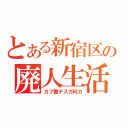 とある新宿区の廃人生活（カプ蓄デスガ何カ）