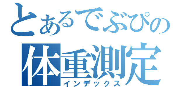 とあるでぶぴの体重測定（インデックス）