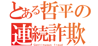 とある哲平の連続詐欺（Ｃｏｎｔｉｎｕｏｕｓ ｆｒａｕｄ）