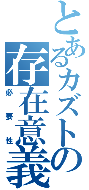 とあるカズトの存在意義（必要性）