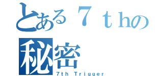 とある７ｔｈの秘密（７ｔｈ Ｔｒｉｇｇｅｒ）