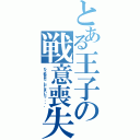 とある王子の戦意喪失（もう駄目だ。おしまいだ・・・。）