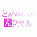 とあるあんっのんひゃぁっ（喘ぎ声）