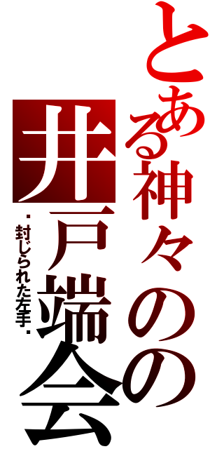 とある神々のの井戸端会議Ⅱ（〜封じられた左手〜）