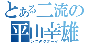 とある二流の平山幸雄（シニタクナーイ）