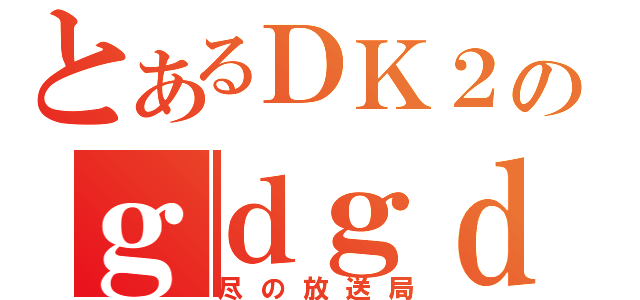 とあるＤＫ２のｇｄｇｄ雑談（尽の放送局）