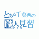 とある千葉西の職人見習（伊勢隆一）