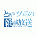 とあるツボの雑談放送（ｇｄｇｄキャス）