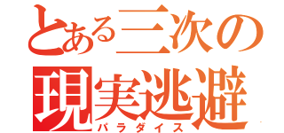 とある三次の現実逃避（パラダイス）