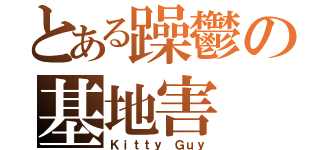 とある躁鬱の基地害（Ｋｉｔｔｙ Ｇｕｙ）