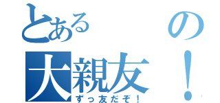 とあるの大親友！（ずっ友だぞ！）