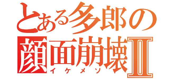 とある多郎の顔面崩壊Ⅱ（イケメソ）