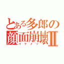 とある多郎の顔面崩壊Ⅱ（イケメソ）