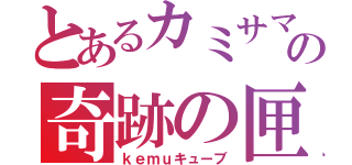 とあるカミサマの奇跡の匣（ｋｅｍｕキューブ）