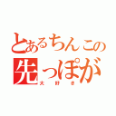 とあるちんこの先っぽが（大好き）