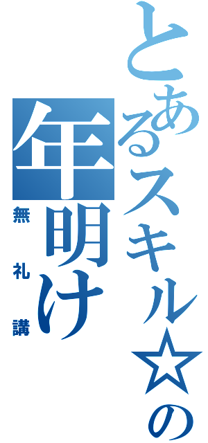 とあるスキル☆の年明け（無礼講）